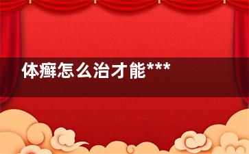体癣怎么治才能***？ 正确治疗体股癣